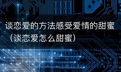 谈恋爱的方法感受爱情的甜蜜（谈恋爱怎么甜蜜）