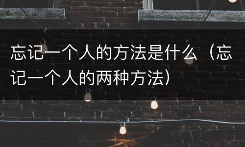 忘记一个人的方法是什么（忘记一个人的两种方法）
