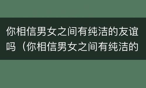 你相信男女之间有纯洁的友谊吗（你相信男女之间有纯洁的友谊吗文案）