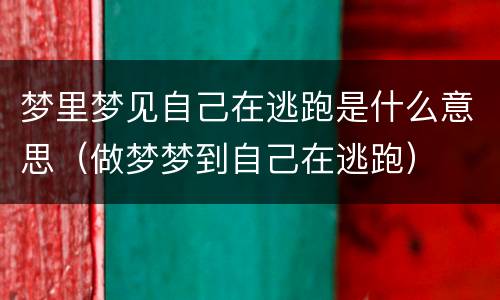 梦里梦见自己在逃跑是什么意思（做梦梦到自己在逃跑）