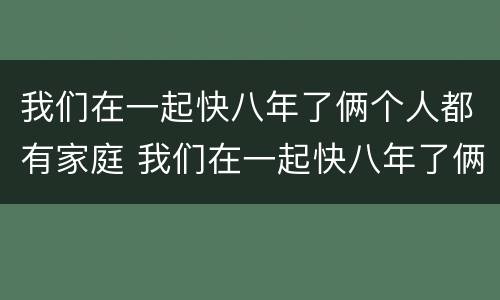 我们在一起快八年了俩个人都有家庭 我们在一起快八年了俩个人都有家庭了