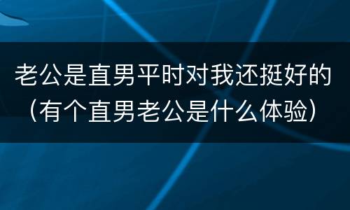 老公是直男平时对我还挺好的（有个直男老公是什么体验）