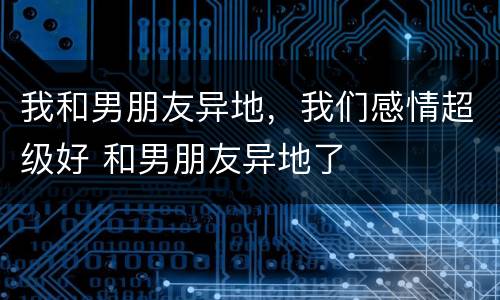 我和男朋友异地，我们感情超级好 和男朋友异地了