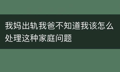 我妈出轨我爸不知道我该怎么处理这种家庭问题