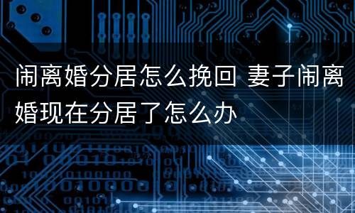 闹离婚分居怎么挽回 妻子闹离婚现在分居了怎么办