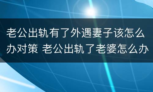 老公出轨有了外遇妻子该怎么办对策 老公出轨了老婆怎么办