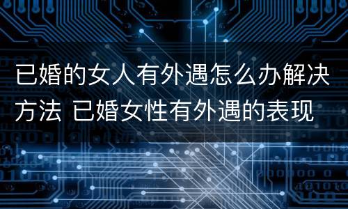 已婚的女人有外遇怎么办解决方法 已婚女性有外遇的表现