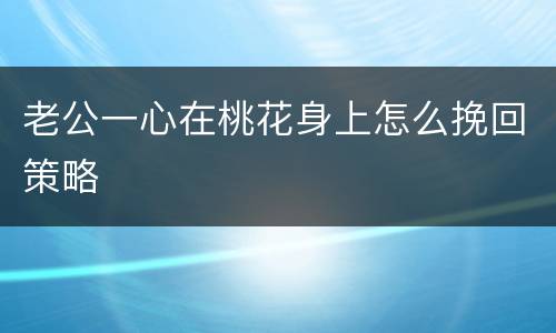 老公一心在桃花身上怎么挽回策略