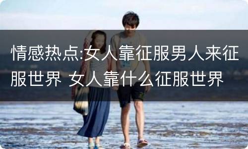 情感热点:女人靠征服男人来征服世界 女人靠什么征服世界