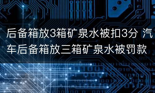 后备箱放3箱矿泉水被扣3分 汽车后备箱放三箱矿泉水被罚款