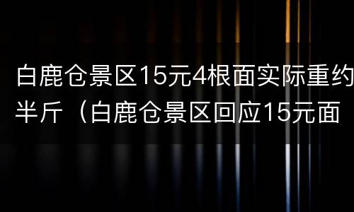 白鹿仓景区15元4根面实际重约半斤（白鹿仓景区回应15元面条仅4根）