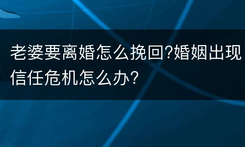 老婆要离婚怎么挽回?婚姻出现信任危机怎么办?