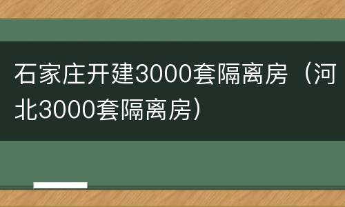 石家庄开建3000套隔离房（河北3000套隔离房）