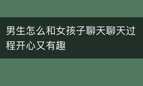 男生怎么和女孩子聊天聊天过程开心又有趣