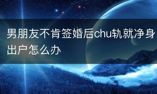 男朋友不肯签婚后chu轨就净身出户怎么办