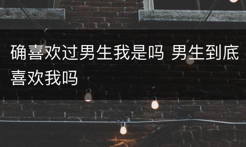 确喜欢过男生我是吗 男生到底喜欢我吗