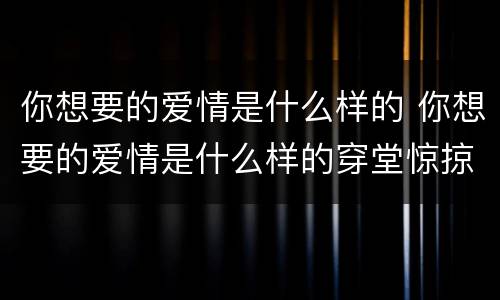 你想要的爱情是什么样的 你想要的爱情是什么样的穿堂惊掠琵琶声