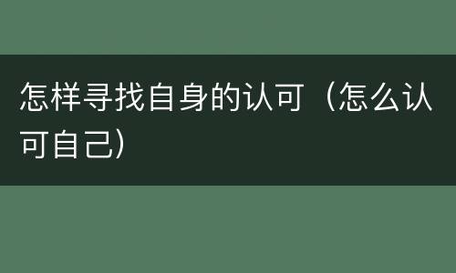 怎样寻找自身的认可（怎么认可自己）