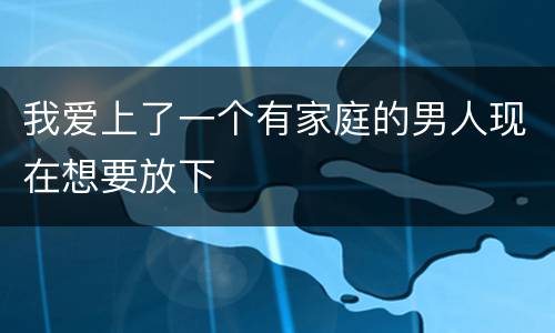 我爱上了一个有家庭的男人现在想要放下