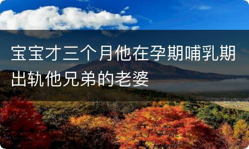 宝宝才三个月他在孕期哺乳期出轨他兄弟的老婆