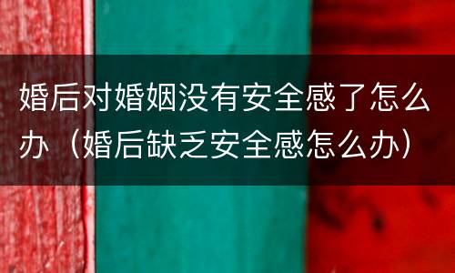 婚后对婚姻没有安全感了怎么办（婚后缺乏安全感怎么办）