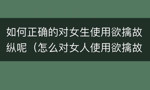 如何正确的对女生使用欲擒故纵呢（怎么对女人使用欲擒故纵）