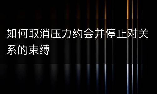 如何取消压力约会并停止对关系的束缚