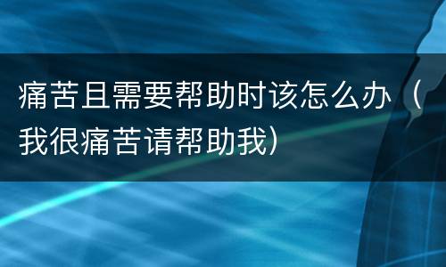 痛苦且需要帮助时该怎么办（我很痛苦请帮助我）