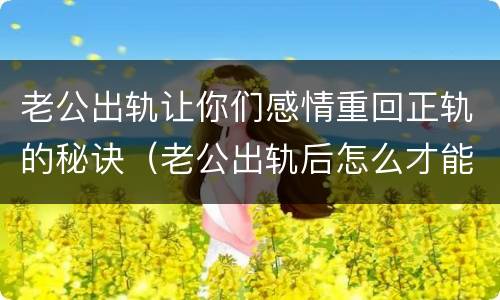 老公出轨让你们感情重回正轨的秘诀（老公出轨后怎么才能重新爱上我）