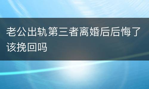 老公出轨第三者离婚后后悔了该挽回吗