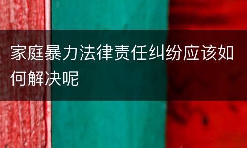 家庭暴力法律责任纠纷应该如何解决呢