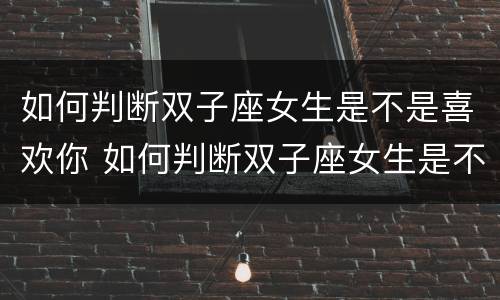 如何判断双子座女生是不是喜欢你 如何判断双子座女生是不是喜欢你呢