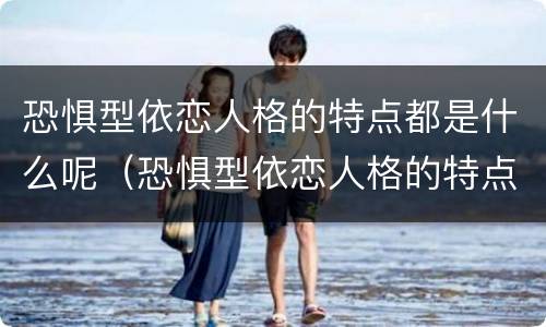 恐惧型依恋人格的特点都是什么呢（恐惧型依恋人格的特点都是什么呢）