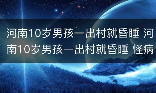 河南10岁男孩一出村就昏睡 河南10岁男孩一出村就昏睡 怪病原因找到了