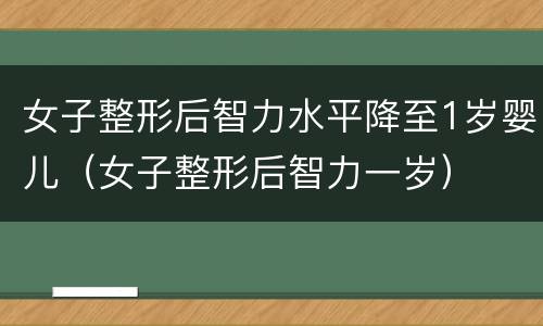 女子整形后智力水平降至1岁婴儿（女子整形后智力一岁）