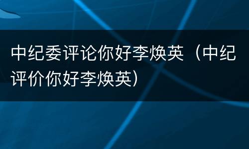 中纪委评论你好李焕英（中纪评价你好李焕英）