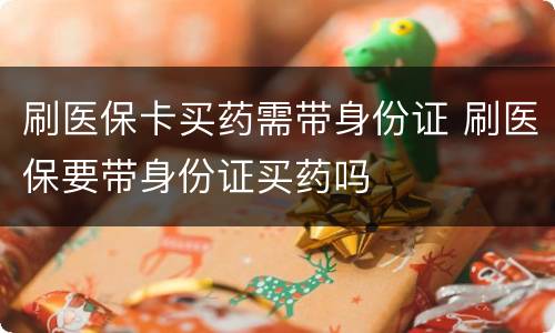 刷医保卡买药需带身份证 刷医保要带身份证买药吗