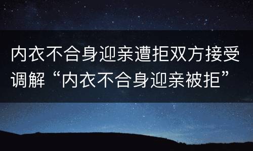 内衣不合身迎亲遭拒双方接受调解 “内衣不合身迎亲被拒”后续 女方家属:两人已离婚