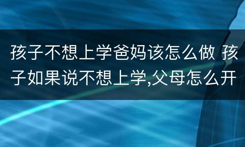 孩子不想上学爸妈该怎么做 孩子如果说不想上学,父母怎么开导