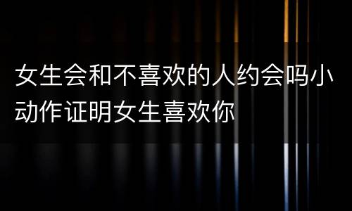 女生会和不喜欢的人约会吗小动作证明女生喜欢你
