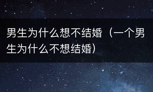 男生为什么想不结婚（一个男生为什么不想结婚）