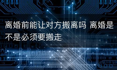 离婚前能让对方搬离吗 离婚是不是必须要搬走