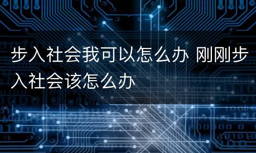 步入社会我可以怎么办 刚刚步入社会该怎么办