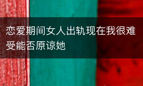 恋爱期间女人出轨现在我很难受能否原谅她