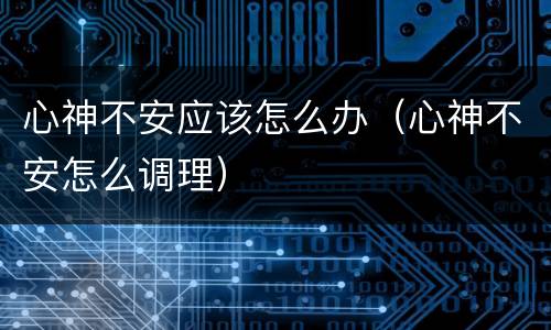 心神不安应该怎么办（心神不安怎么调理）