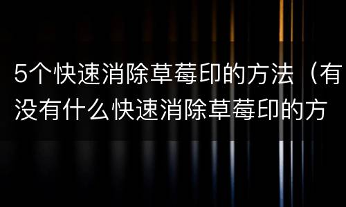 5个快速消除草莓印的方法（有没有什么快速消除草莓印的方法）
