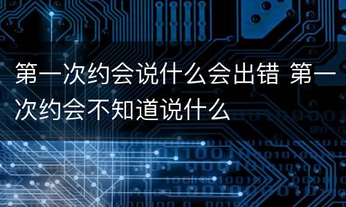 第一次约会说什么会出错 第一次约会不知道说什么