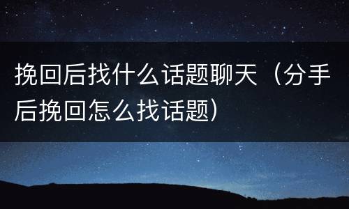 挽回后找什么话题聊天（分手后挽回怎么找话题）