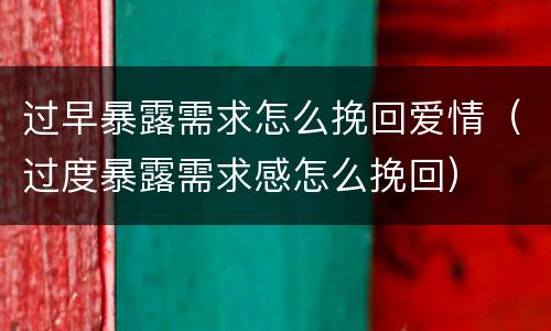 过早暴露需求怎么挽回爱情（过度暴露需求感怎么挽回）