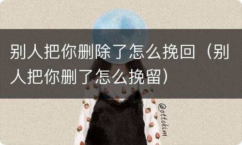 别人把你删除了怎么挽回（别人把你删了怎么挽留）